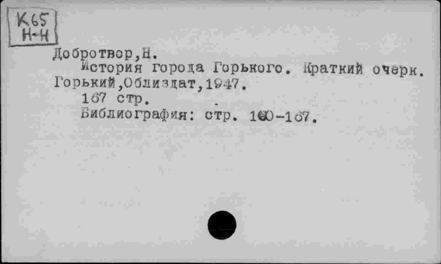 ﻿КЛ$-
H* H
Добротвор,Н.
История города Горького. Краткий очерк. Горький ,0бЛизцат,1&47.
167 стр.
Библиография: стр. 1W-1Ö7.